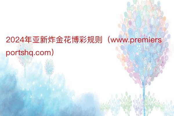 2024年亚新炸金花博彩规则(www.premiersportshq.com)