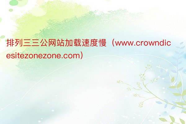 排列三三公网站加载速度慢(www.crowndicesitezonezone.com)