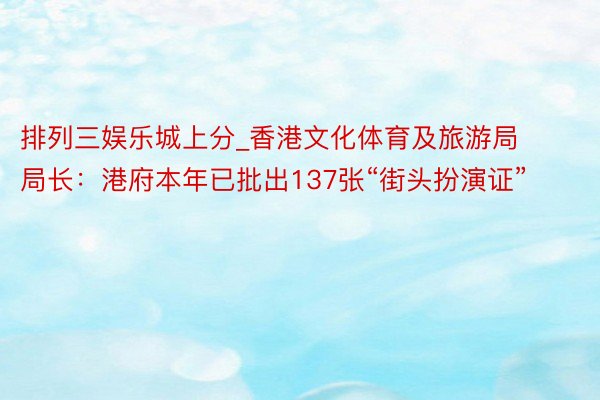 排列三娱乐城上分_香港文化体育及旅游局局长:港府本年已批出137张“街头扮演证”
