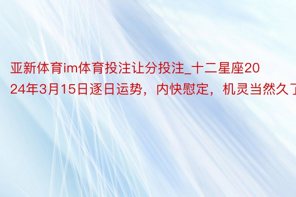 亚新体育im体育投注让分投注_十二星座2024年3月15日逐日运势,内快慰定,机灵当然久了