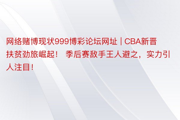网络赌博现状999博彩论坛网址 | CBA新晋扶贫劲旅崛起! 季后赛敌手王人避之,实力引人注目!