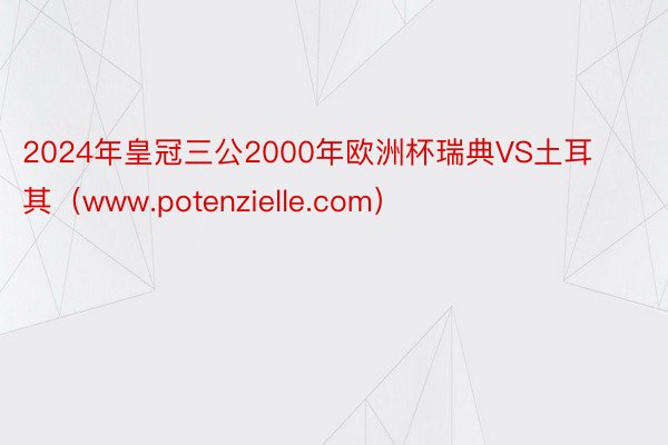 2024年皇冠三公2000年欧洲杯瑞典VS土耳其(www.potenzielle.com)