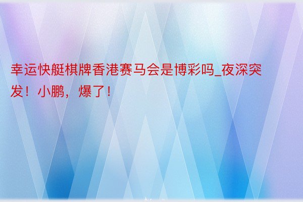 幸运快艇棋牌香港赛马会是博彩吗_夜深突发!小鹏,爆了!