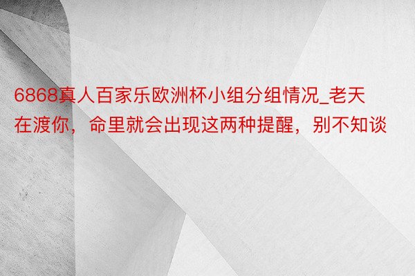 6868真人百家乐欧洲杯小组分组情况_老天在渡你,命里就会出现这两种提醒,别不知谈