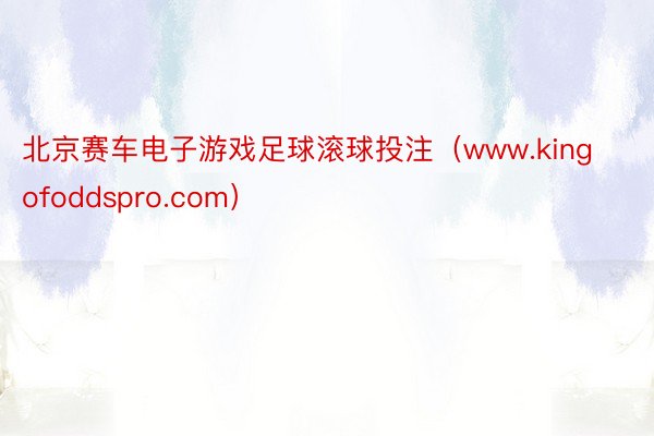 北京赛车电子游戏足球滚球投注(www.kingofoddspro.com)