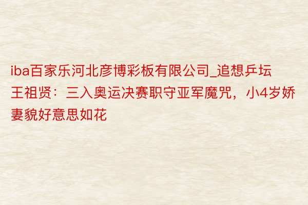iba百家乐河北彦博彩板有限公司_追想乒坛王祖贤:三入奥运决赛职守亚军魔咒,小4岁娇妻貌好意思如花