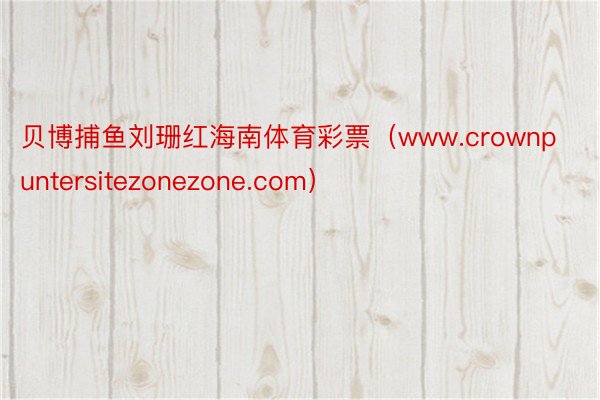贝博捕鱼刘珊红海南体育彩票(www.crownpuntersitezonezone.com)