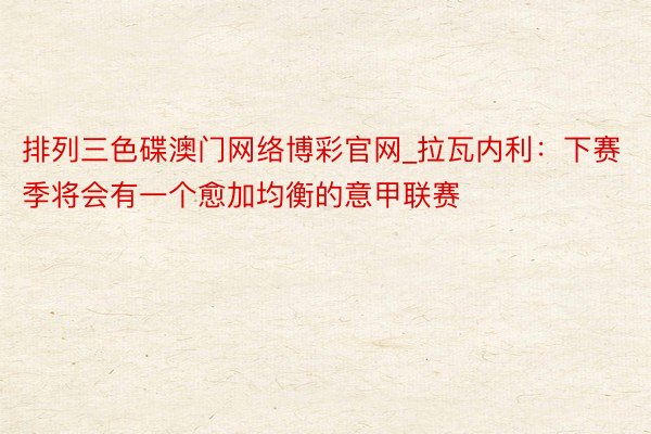 排列三色碟澳门网络博彩官网_拉瓦内利:下赛季将会有一个愈加均衡的意甲联赛