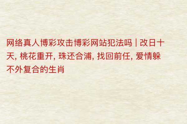 网络真人博彩攻击博彩网站犯法吗 | 改日十天, 桃花重开, 珠还合浦, 找回前任, 爱情躲不外复合的生肖