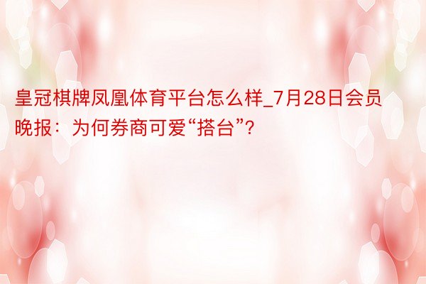 皇冠棋牌凤凰体育平台怎么样_7月28日会员晚报:为何券商可爱“搭台”?