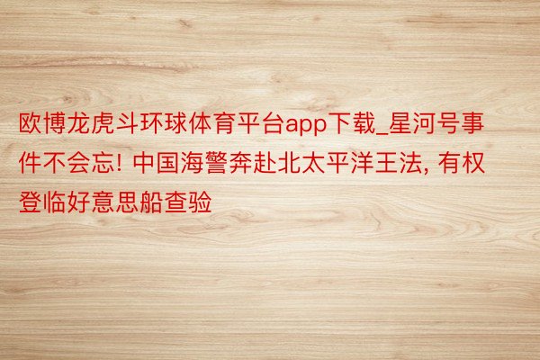 欧博龙虎斗环球体育平台app下载_星河号事件不会忘! 中国海警奔赴北太平洋王法, 有权登临好意思船查验