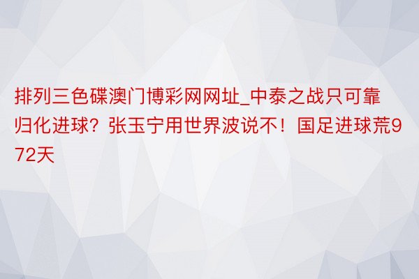 排列三色碟澳门博彩网网址_中泰之战只可靠归化进球?张玉宁用世界波说不!国足进球荒972天
