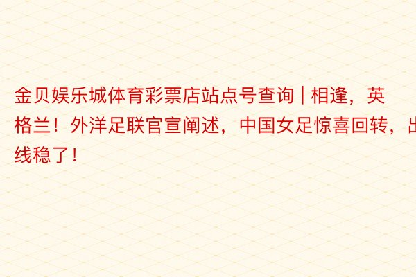 金贝娱乐城体育彩票店站点号查询 | 相逢,英格兰!外洋足联官宣阐述,中国女足惊喜回转,出线稳了!