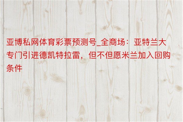 亚博私网体育彩票预测号_全商场：亚特兰大专门引进德凯特拉雷，但不但愿米兰加入回购条件