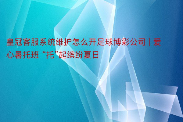皇冠客服系统维护怎么开足球博彩公司 | 爱心暑托班 “托”起缤纷夏日