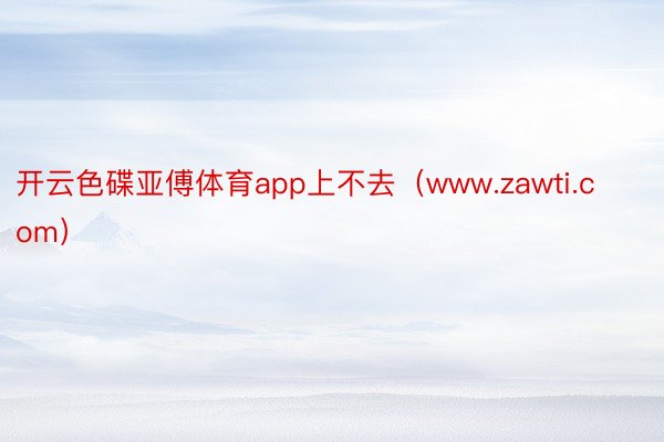 开云色碟亚傅体育app上不去（www.zawti.com）