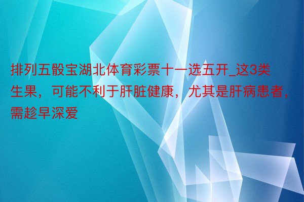 排列五骰宝湖北体育彩票十一选五开_这3类生果,可能不利于肝脏健康,尤其是肝病患者,需趁早深爱