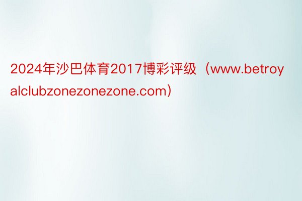 2024年沙巴体育2017博彩评级(www.betroyalclubzonezonezone.com)