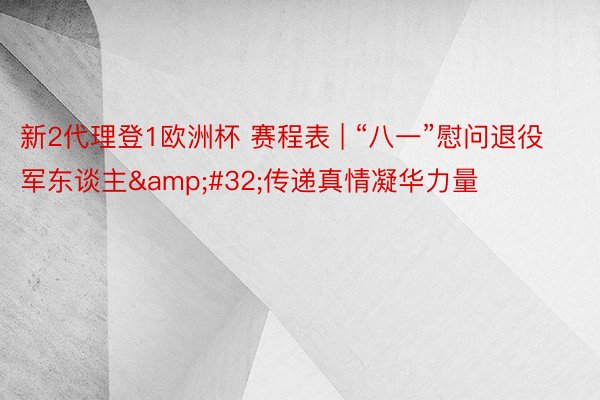 新2代理登1欧洲杯 赛程表 | “八一”慰问退役军东谈主 传递真情凝华力量