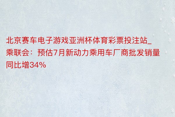北京赛车电子游戏亚洲杯体育彩票投注站_乘联会:预估7月新动力乘用车厂商批发销量同比增34%