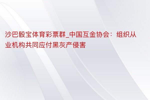 沙巴骰宝体育彩票群_中国互金协会:组织从业机构共同应付黑灰产侵害