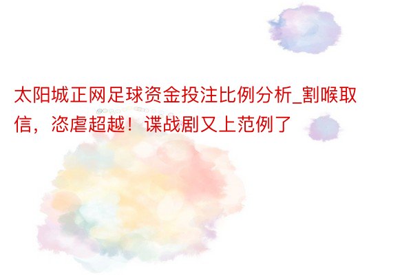 太阳城正网足球资金投注比例分析_割喉取信,恣虐超越!谍战剧又上范例了
