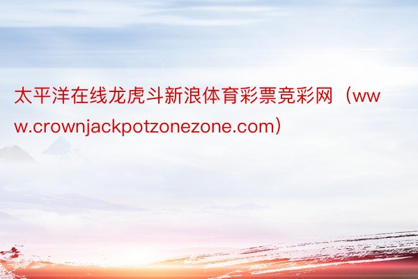 太平洋在线龙虎斗新浪体育彩票竞彩网(www.crownjackpotzonezone.com)