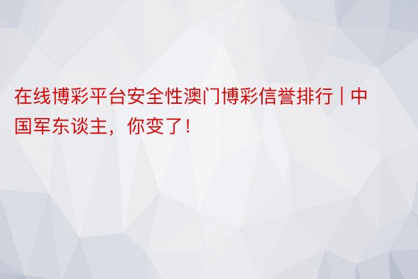 在线博彩平台安全性澳门博彩信誉排行 | 中国军东谈主，你变了！