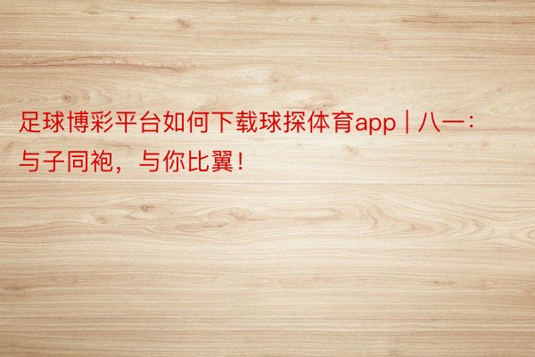 足球博彩平台如何下载球探体育app | 八一：与子同袍，与你比翼！