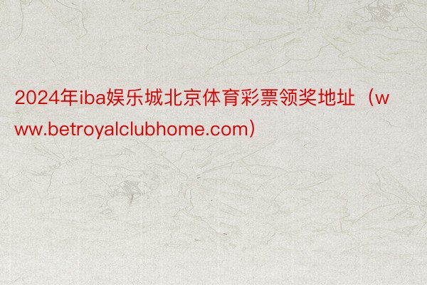 2024年iba娱乐城北京体育彩票领奖地址(www.betroyalclubhome.com)