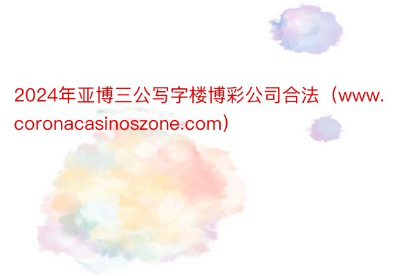 2024年亚博三公写字楼博彩公司合法(www.coronacasinoszone.com)