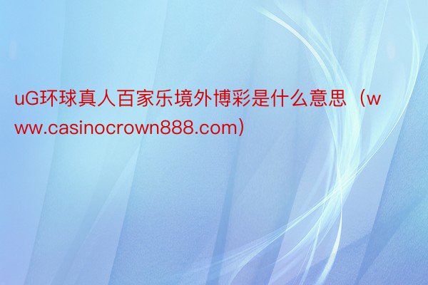 uG环球真人百家乐境外博彩是什么意思(www.casinocrown888.com)