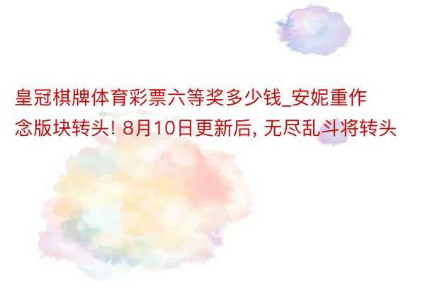 皇冠棋牌体育彩票六等奖多少钱_安妮重作念版块转头! 8月10日更新后, 无尽乱斗将转头