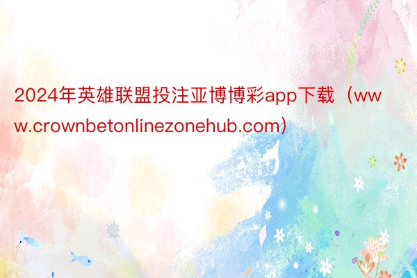2024年英雄联盟投注亚博博彩app下载（www.crownbetonlinezonehub.com）