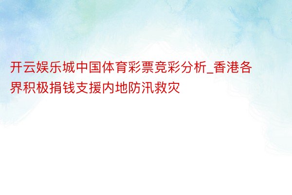 开云娱乐城中国体育彩票竞彩分析_香港各界积极捐钱支援内地防汛救灾