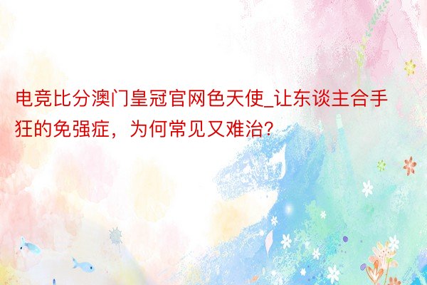 电竞比分澳门皇冠官网色天使_让东谈主合手狂的免强症,为何常见又难治?