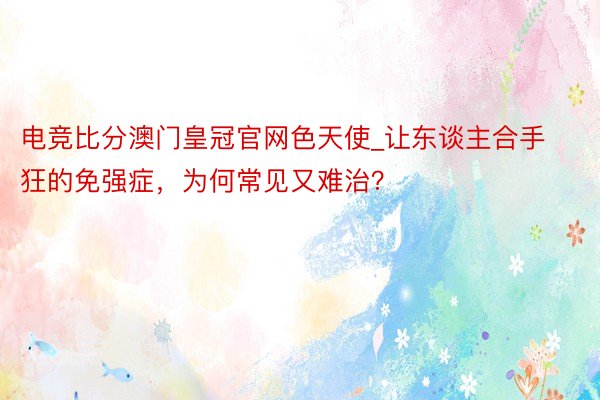 电竞比分澳门皇冠官网色天使_让东谈主合手狂的免强症，为何常见又难治？