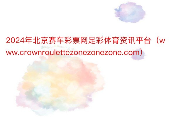 2024年北京赛车彩票网足彩体育资讯平台（www.crownroulettezonezonezone.com）