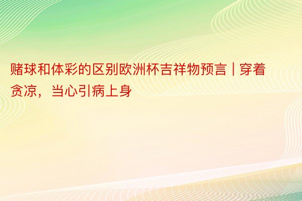 赌球和体彩的区别欧洲杯吉祥物预言 | 穿着贪凉，当心引病上身