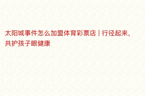 太阳城事件怎么加盟体育彩票店 | 行径起来,共护孩子眼健康
