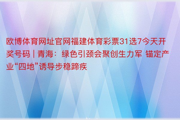 欧博体育网址官网福建体育彩票31选7今天开奖号码 | 青海：绿色引颈会聚创生力军 锚定产业“四地”诱导步稳蹄疾