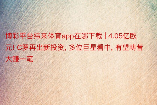 博彩平台纬来体育app在哪下载 | 4.05亿欧元! C罗再出新投资, 多位巨星看中, 有望畴昔大赚一笔