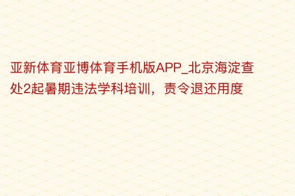 亚新体育亚博体育手机版APP_北京海淀查处2起暑期违法学科培训,责令退还用度
