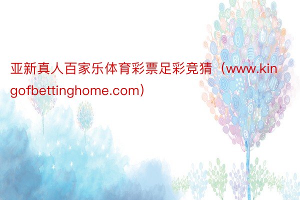亚新真人百家乐体育彩票足彩竞猜(www.kingofbettinghome.com)