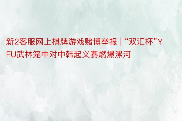 新2客服网上棋牌游戏赌博举报 | “双汇杯”YFU武林笼中对中韩起义赛燃爆漯河