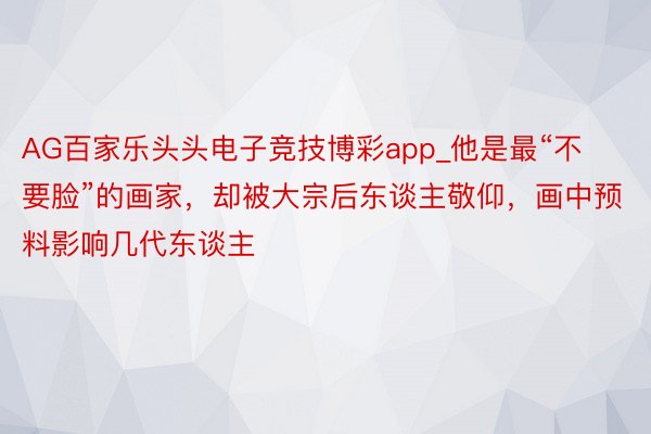 AG百家乐头头电子竞技博彩app_他是最“不要脸”的画家,却被大宗后东谈主敬仰,画中预料影响几代东谈主