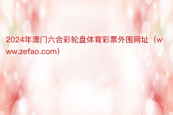 2024年澳门六合彩轮盘体育彩票外围网址(www.zefao.com)