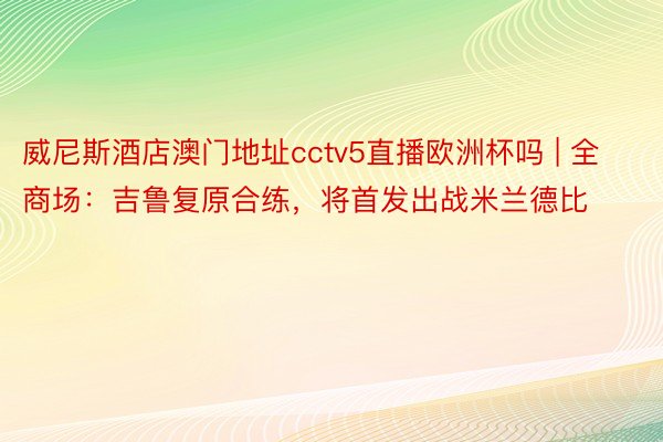 威尼斯酒店澳门地址cctv5直播欧洲杯吗 | 全商场:吉鲁复原合练,将首发出战米兰德比