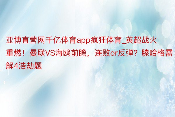 亚博直营网千亿体育app疯狂体育_英超战火重燃!曼联VS海鸥前瞻,连败or反弹?滕哈格需解4浩劫题