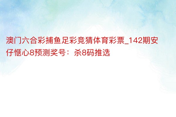 澳门六合彩捕鱼足彩竞猜体育彩票_142期安仔惬心8预测奖号:杀8码推选